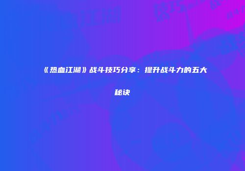 《热血江湖》战斗技巧分享：提升战斗力的五大秘诀