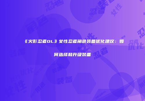《火影忍者OL》女性忍者角色装备优化建议：如何选择和升级装备