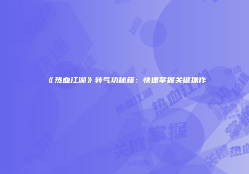 《热血江湖》转气功秘籍：快速掌握关键操作