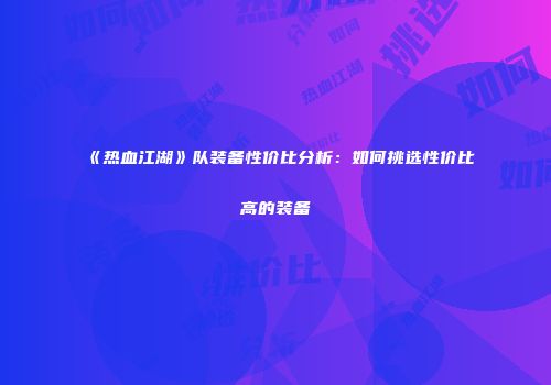 《热血江湖》队装备性价比分析：如何挑选性价比高的装备