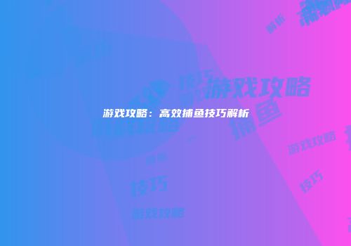 游戏攻略：高效捕鱼技巧解析