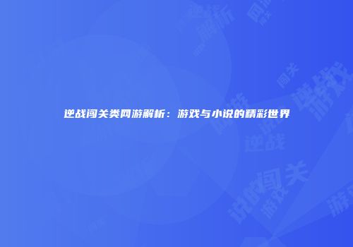 逆战闯关类网游解析：游戏与小说的精彩世界