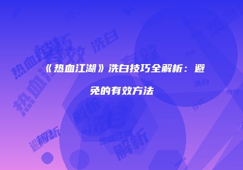 《热血江湖》洗白技巧全解析：避免的有效方法