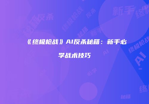 《终极枪战》AI反杀秘籍：新手必学战术技巧
