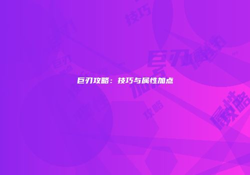 巨刃攻略：技巧与属性加点