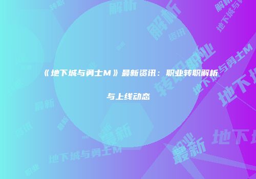 《地下城与勇士M》最新资讯：职业转职解析与上线动态