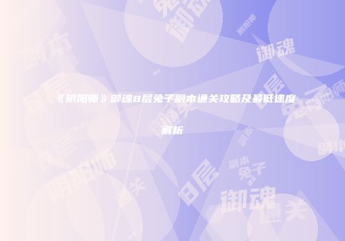 《阴阳师》御魂8层兔子副本通关攻略及最低速度解析