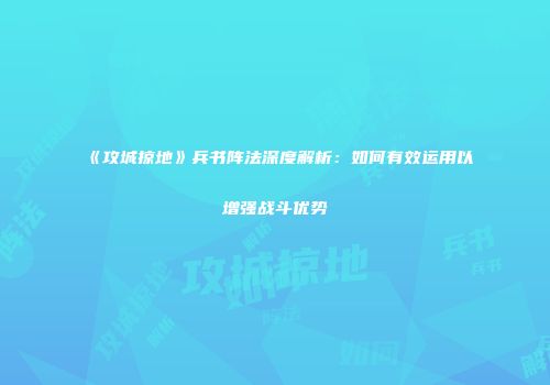 《攻城掠地》兵书阵法深度解析：如何有效运用以增强战斗优势