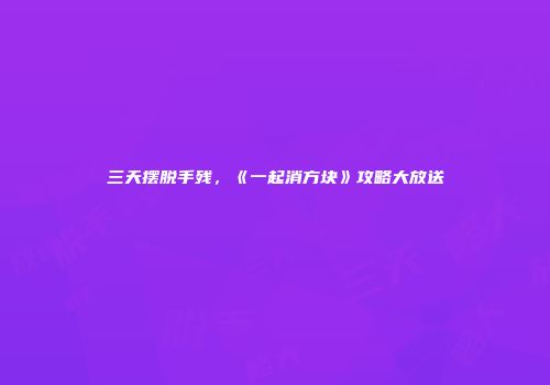 三天摆脱手残，《一起消方块》攻略大放送