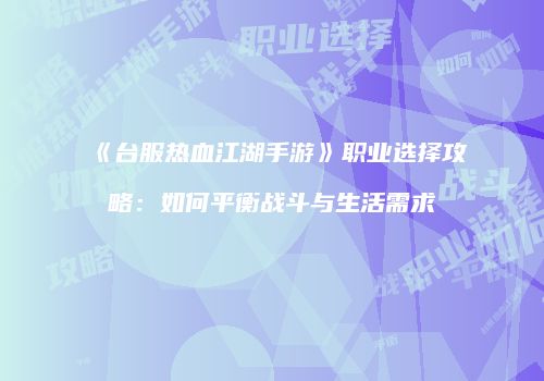 《台服热血江湖手游》职业选择攻略：如何平衡战斗与生活需求