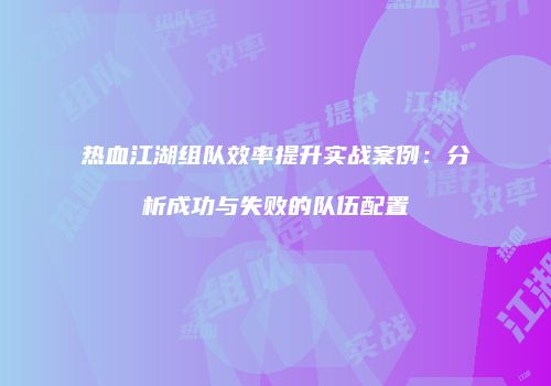 热血江湖组队效率提升实战案例：分析成功与失败的队伍配置