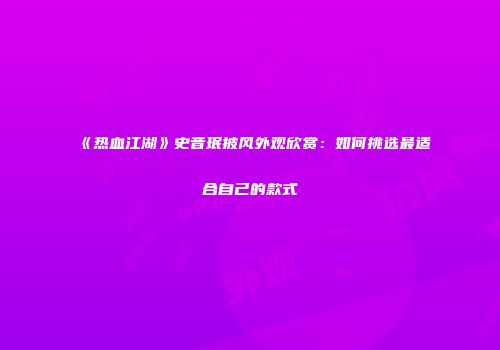 《热血江湖》史音珉披风外观欣赏:如何挑选最适合自己的款式