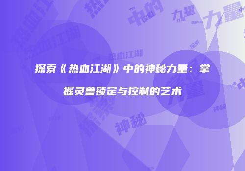 探索《热血江湖》中的神秘力量：掌握灵兽锁定与控制的艺术