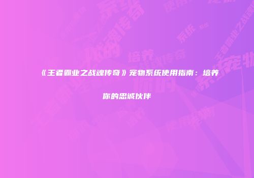 《王者霸业之战魂传奇》宠物系统使用指南：培养你的忠诚伙伴