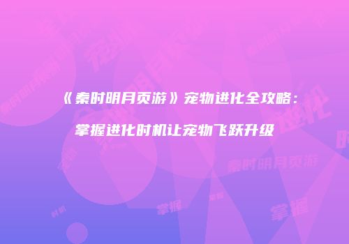 《秦时明月页游》宠物进化全攻略：掌握进化时机让宠物飞跃升级