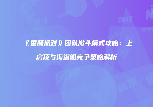 《香肠派对》团队激斗模式攻略：上房顶与海盗船竞争策略解析