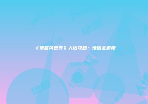 《侠客风云传》人话攻略：地图全解析