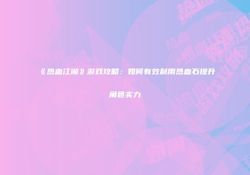 《热血江湖》游戏攻略：如何有效利用热血石提升角色实力