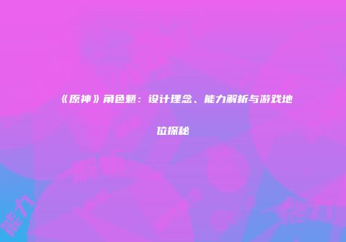 《原神》角色魈：设计理念、能力解析与游戏地位探秘