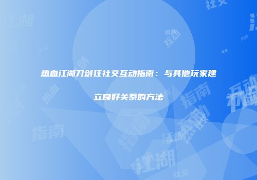 热血江湖刀剑狂社交互动指南：与其他玩家建立良好关系的方法