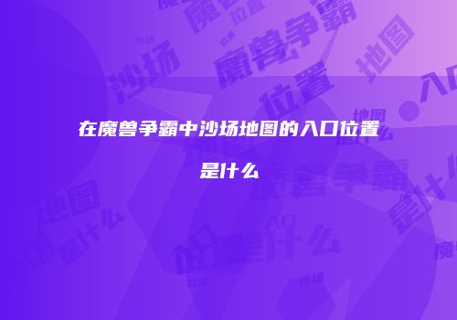 在魔兽争霸中沙场地图的入口位置是什么
