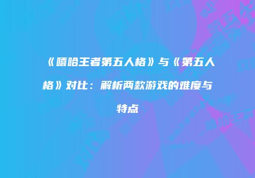 《嘻哈王者第五人格》与《第五人格》对比：解析两款游戏的难度与特点