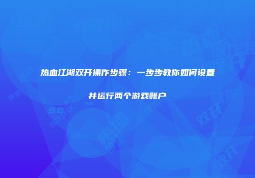 热血江湖双开操作步骤：一步步教你如何设置并运行两个游戏账户