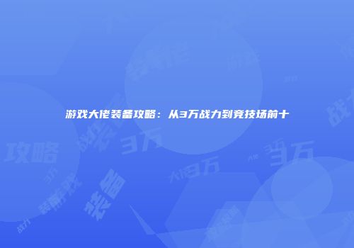 游戏大佬装备攻略：从3万战力到竞技场前十