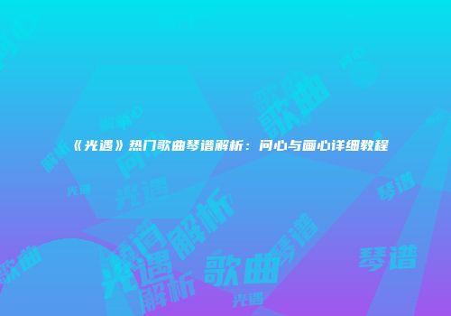 《光遇》热门歌曲琴谱解析：问心与画心详细教程