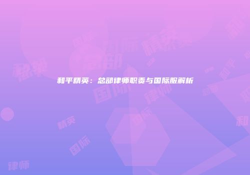 和平精英：总部律师职责与国际服解析