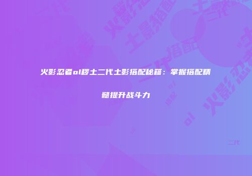 火影忍者ol秽土二代土影搭配秘籍：掌握搭配精髓提升战斗力
