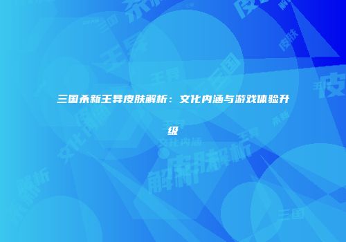 三国杀新王异皮肤解析：文化内涵与游戏体验升级