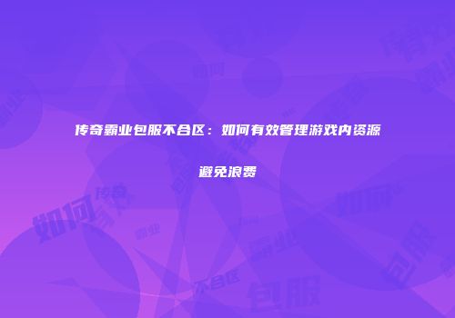 传奇霸业包服不合区：如何有效管理游戏内资源避免浪费