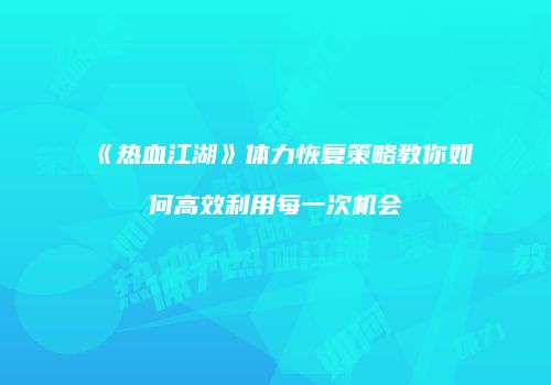 《热血江湖》体力恢复策略教你如何高效利用每一次机会