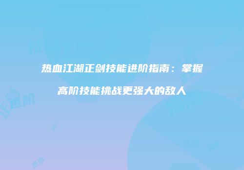 热血江湖正剑技能进阶指南：掌握高阶技能挑战更强大的敌人