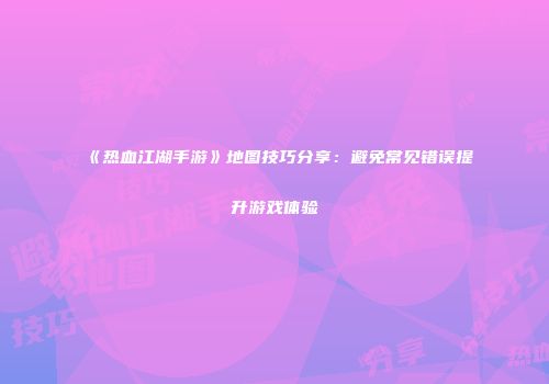 《热血江湖手游》地图技巧分享：避免常见错误提升游戏体验