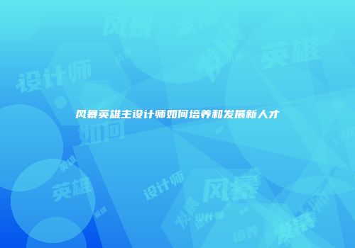 风暴英雄主设计师如何培养和发展新人才