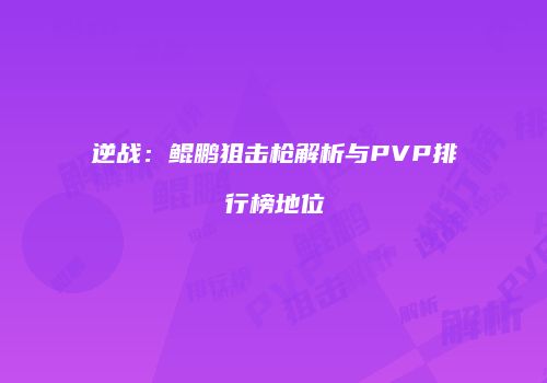 逆战：鲲鹏狙击枪解析与PVP排行榜地位