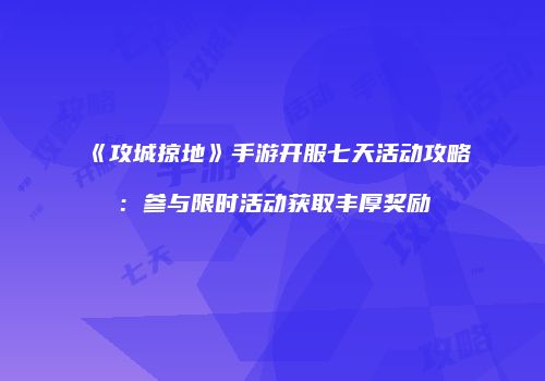 《攻城掠地》手游开服七天活动攻略：参与限时活动获取丰厚奖励