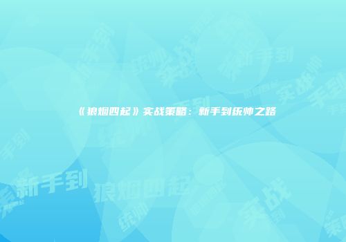 《狼烟四起》实战策略：新手到统帅之路