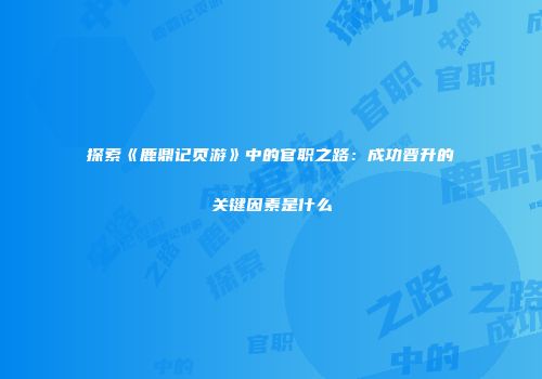 探索《鹿鼎记页游》中的官职之路：成功晋升的关键因素是什么