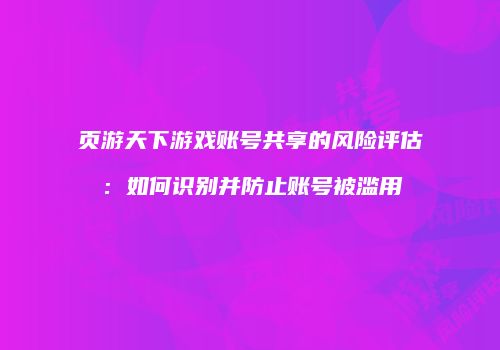 页游天下游戏账号共享的风险评估：如何识别并防止账号被滥用