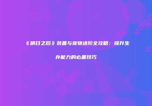 《明日之后》装备与宠物进阶全攻略：提升生存能力的必备技巧