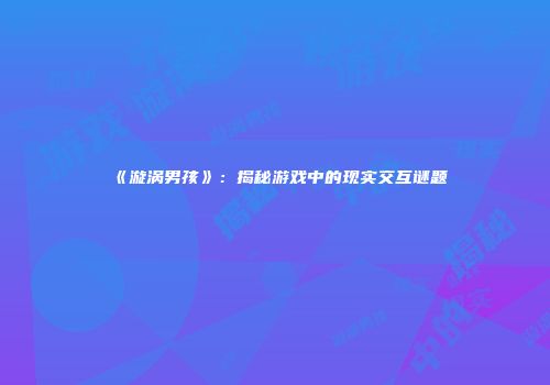 《漩涡男孩》：揭秘游戏中的现实交互谜题