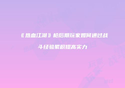 《热血江湖》枪后期玩家如何通过战斗经验累积提高实力