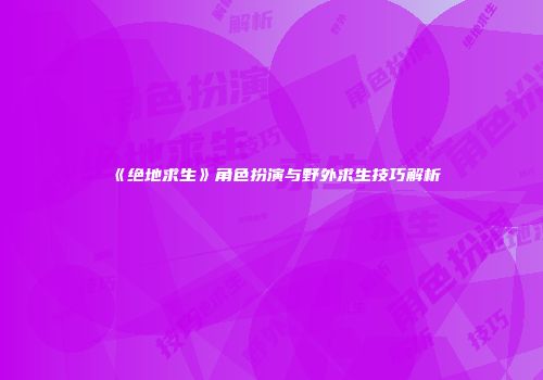 《绝地求生》角色扮演与野外求生技巧解析