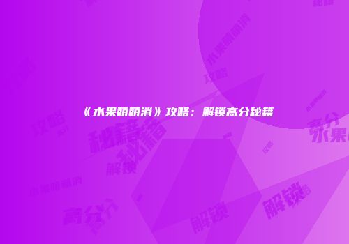 《水果萌萌消》攻略：解锁高分秘籍