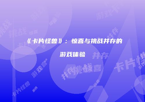 《卡片怪兽》：惊喜与挑战并存的游戏体验