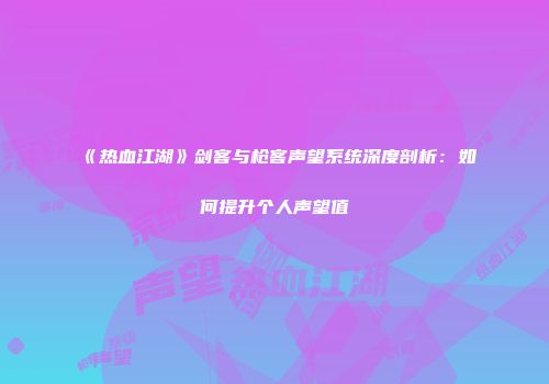 《热血江湖》剑客与枪客声望系统深度剖析：如何提升个人声望值