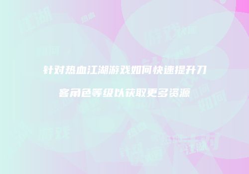 针对热血江湖游戏如何快速提升刀客角色等级以获取更多资源